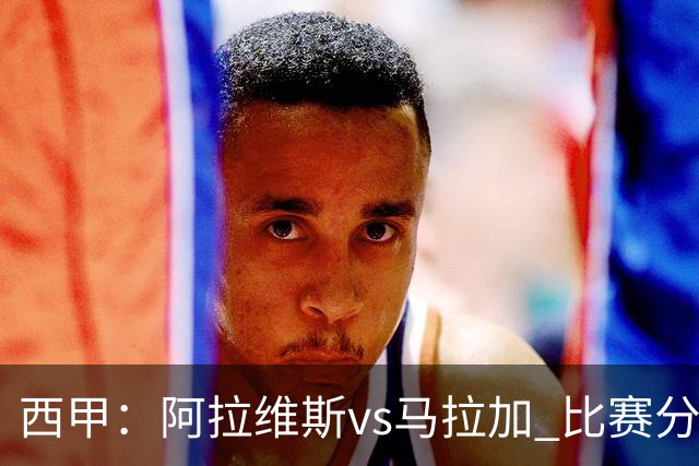 西甲：阿拉维斯vs马拉加 比赛分析